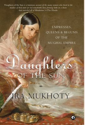 Daughters of the Sun: Empresses, Queens and Begums of the Mughal Empire - Mukhoty, Ira