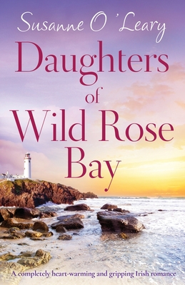Daughters of Wild Rose Bay: A completely heart-warming and gripping Irish romance - O'Leary, Susanne