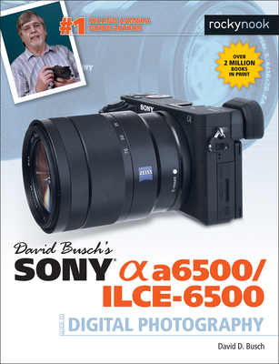 David Busch's Sony Alpha A6500/Ilce-6500 Guide to Digital Photography - Busch, David D