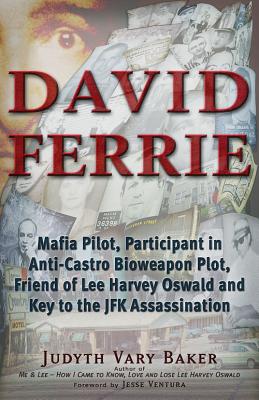 David Ferrie: Mafia Pilot, Participant in Anti-Castro Bioweapon Plot, Friend of Lee Harvey Oswald and Key to the JFK Assassination - Baker, Judyth Vary, and Ventura, Jesse (Foreword by)