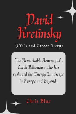 David Kretinsky (life's and Career Story): The Remarkable Journey of a Czech Billionaire who has reshaped the Energy Landscape in Europe and Beyond. - Blue, Chris