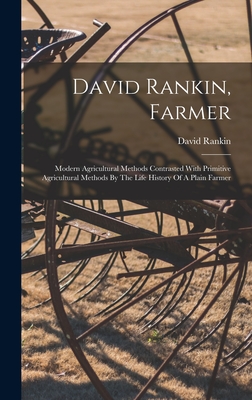 David Rankin, Farmer: Modern Agricultural Methods Contrasted With Primitive Agricultural Methods By The Life History Of A Plain Farmer - Rankin, David