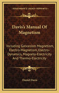 Davis's Manual of Magnetism: Including Galvanism Magnetism, Electro-Magnetism, Electro-Dynamics, Magneto-Electricity and Thermo-Electricity