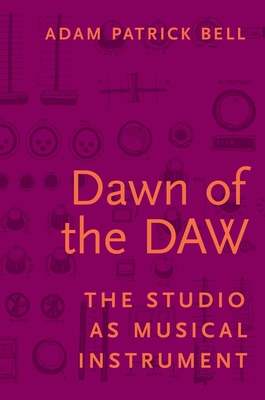 Dawn of the Daw: The Studio as Musical Instrument - Bell, Adam Patrick