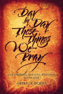 Day by Day These Things We Pray: Uncovering Ancient Rhythms of Prayer