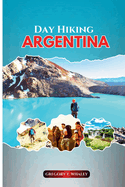 Day Hiking Argentina: A Hiker's Guide to Short Walks and Full-Day Treks Across Patagonia, the Northwest, Iguaz & Beyond