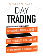 Day Trading: Advanced Techniques In Day Trading: A Practical Guide To High Probability Strategies And Methods Learn How To Trade For A Living