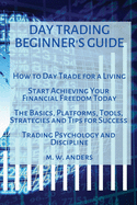 Day Trading Beginner's Guide: How To Day Trade For A Living - Start Achieving Your Financial Freedom Today. The Basics, Platforms, Tools, Strategies, and Tips For Success. Trading Psychology and Discipline