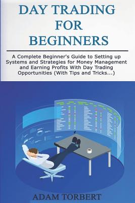 Day Trading for Beginners: A Complete Beginner's Guide to Setting Up Systems and Strategies for Money Management and Earning Profits with Day Trading Opportunities (with Tips and Tricks...) - Torbert, Adam