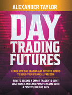 Day Trading Futures: Learn how Day Trading and Futures Work to Build your Financial Freedom. How to Become a Smart Trader to Don't Lose Money and Earn Passive Income with a Positive ROI in 19 Days