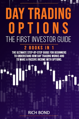 Day Trading Options the First Investor Guide: The Ultimate Step-By-Step Guide for Beginners To Understand How Day Trading Works And To Make a Passive Income With Options - Bond, Rich
