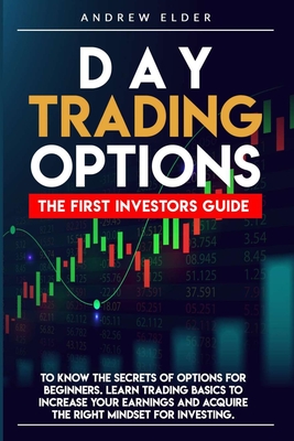 Day Trading Options: The First Investors Guide to Know the Secrets of Options for Beginners. Learn Trading Basics to Increase Your Earnings and Acquire the Right Mindset for Investing. - Elder, Andrew