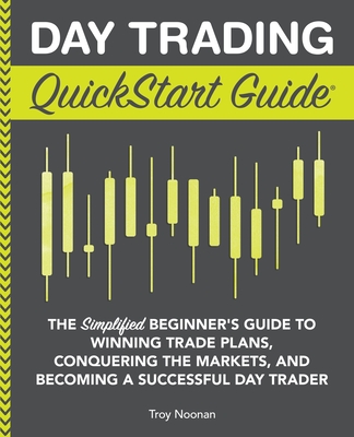 Day Trading QuickStart Guide: The Simplified Beginner's Guide to Winning Trade Plans, Conquering the Markets, and Becoming a Successful Day Trader - Noonan, Troy
