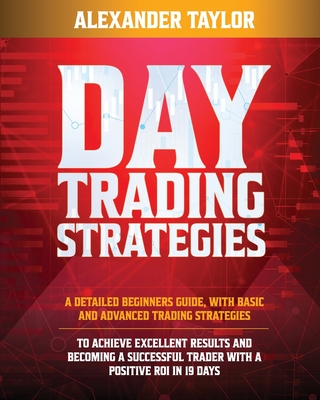 Day Trading Strategies: A Detailed Beginner's Guide with Basic and Advanced Trading Strategies to Achieve Excellent Results and Become A Successful Trader with A Positive Roi in 19 Days - Taylor, Alexander
