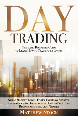 Day Trading: The Basic Beginners Guide to Learn How to Trade for a Living. Swing Market Tools, Forex Tactics & Secrets. Psychology and Discipline on How to Profit and Become an Intelligent Trader - Stock, Matthew