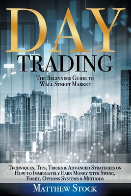 Day Trading: The Beginners Guide to Wall Street Market Techniques, Tips, Tricks & Advanced Strategies on How to Immediately Earn Money with Swing, Forex, Options Systems & Methods - Stock, Matthew