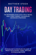 Day Trading: The Beginners Guide with Tips & Tricks, Wall Street Market Techniques, Advanced Strategies, Psychology & Discipline on How to Profit with Swing, Forex, Options Systems & Methods