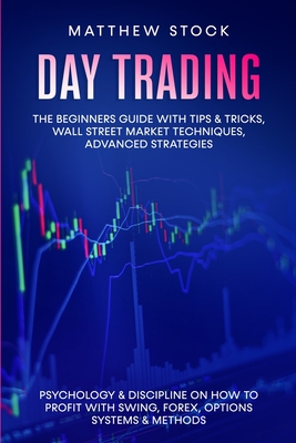 Day Trading: The Beginners Guide with Tips & Tricks, Wall Street Market Techniques, Advanced Strategies, Psychology & Discipline on How to Profit with Swing, Forex, Options Systems & Methods - Stock, Matthew