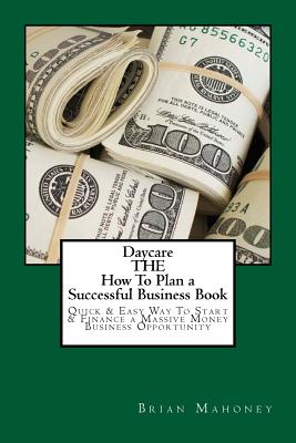 Daycare THE How To Plan a Successful Business Book: Quick & Easy Way To Start & Finance a Massive Money Business Opportunity - Mahoney, Brian