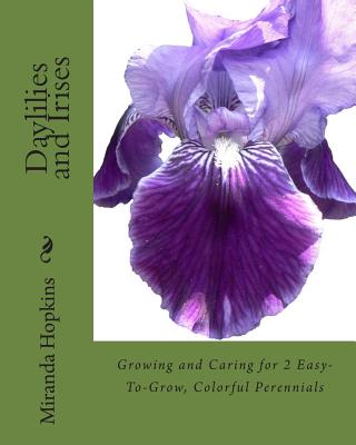 Daylilies and Irises: Growing and Caring for 2 Easy-To-Grow, Colorful Perennials - Hopkins, Miranda