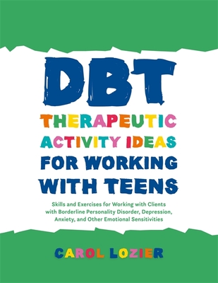 Dbt Therapeutic Activity Ideas for Working with Teens: Skills and Exercises for Working with Clients with Borderline Personality Disorder, Depression, Anxiety, and Other Emotional Sensitivities - Lozier, Carol