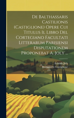 de Balthassaris Castilionis (Castiglione) Opere Cui Titulus Il Libro del Cortegiano Facultati Litterarum Parisiensi Disputationem Proponebat (Classic Reprint) - Joly, Aristide