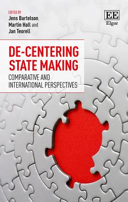 De-Centering State Making: Comparative and International Perspectives - Bartelson, Jens (Editor), and Hall, Martin (Editor), and Teorell, Jan (Editor)