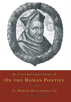 De Controversiis Tomus II: On the Roman Pontiff - Bellarmine, St Robert, and Grant, Ryan (Translated by)