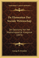 De Elementen Der Sociale Wetenschap: De Oplossing Van Het Maatschappelijk Vraagstuk (1873)