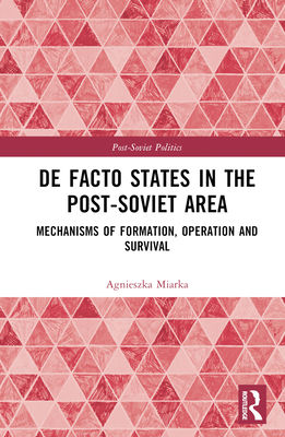 De Facto States in the Post-Soviet Area: Mechanisms of Formation, Operation and Survival - Miarka, Agnieszka