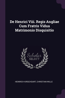 De Henrici Viii. Regis Angliae Cum Fratris Vidua Matrimonio Disquisitio - Kirschgart, Heinrich, and Wille, Christian