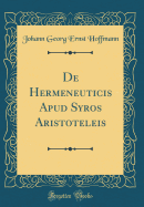 de Hermeneuticis Apud Syros Aristoteleis (Classic Reprint)