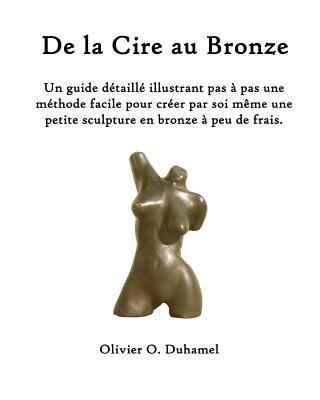 de La Cire Au Bronze: Ce Guide Detaille Illustre Une Methode Facile Pour Creer Une Petite Sculpture En Bronze Par Soi Meme Et a Peu de Frais - Duhamel, Olivier O