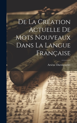 de la Cr?ation Actuelle de Mots Nouveaux Dans La Langue Fran?aise - Darmesteter, Ars?ne