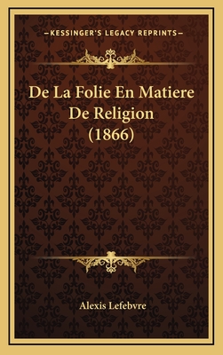 de La Folie En Matiere de Religion (1866) - Lefebvre, Alexis