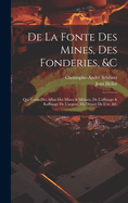 de La Fonte Des Mines, Des Fonderies, &C: Qui Traite Des Affais Des Mines & Metaux, de L'Affinage & Raffinage de L'Argent, Du Depart de L'Or, &C