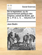 de la Legislation; Ou Du Gouvernement Politique Des Empires: Extrait de Bodin, Par M. L. P. D. L. V. ... of 2; Volume 2