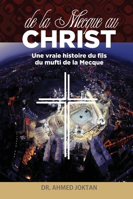 de la Mecque Au Christ: Une Vraie Histoire Du Fils Du Mufti de la Mecque - Joktan, Ahmed