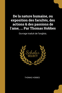 De la nature humaine, ou exposition des facults, des actions & des passions de l'ame, ... Par Thomas Hobbes: Ouvrage traduit de l'anglois.