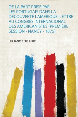 De La Part Prise Par Les Portugais Dans La D?couverte L'am?rique: Lettre Au Congr?s Internacional Des Americanistes (Premi?re Session - Nancy - 1875) - Cordeiro, Luciano