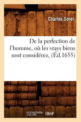 de la Perfection de l'Homme, O? Les Vrays Biens Sont Consid?rez, (?d.1655) - Sorel, Charles