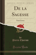 de la Sagesse: Trois Livres (Classic Reprint)