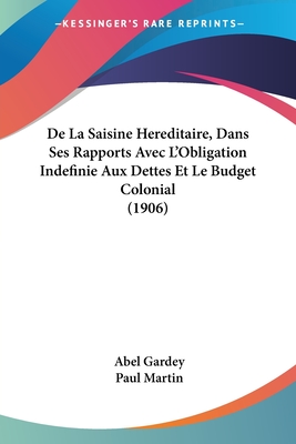 De La Saisine Hereditaire, Dans Ses Rapports Avec L'Obligation Indefinie Aux Dettes Et Le Budget Colonial (1906) - Gardey, Abel, and Martin, Paul, MD