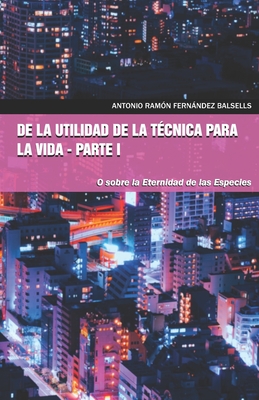 de la Utilidad de la T?cnica Para La Vida - Parte I: O Sobre La Eternidad de Las Especies - Fernndez Balsells, Antonio Ram?n