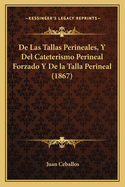 De Las Tallas Perineales, Y Del Cateterismo Perineal Forzado Y De la Talla Perineal (1867)