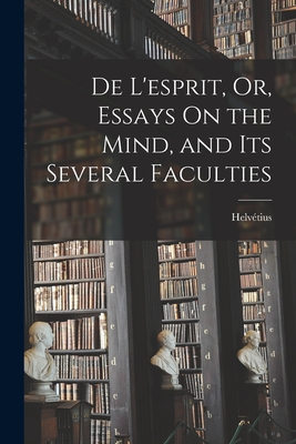 De L'esprit, Or, Essays On the Mind, and Its Several Faculties - Helvtius