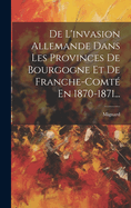 De L'invasion Allemande Dans Les Provinces De Bourgogne Et De Franche-comt? En 1870-1871...