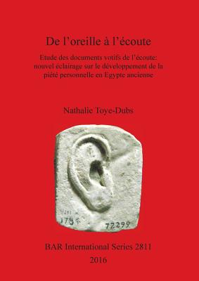 DE L'OREILLE A l'ECOUTE: Etude des documents votifs de l'ecoute: nouvel eclairage sur le developpement de la piete personnelle en Egypte ancienne - Toye-Dubs, Natalie