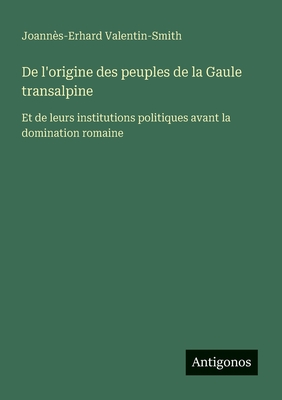 De l'origine des peuples de la Gaule transalpine: Et de leurs institutions politiques avant la domination romaine - Valentin-Smith, Joanns-Erhard