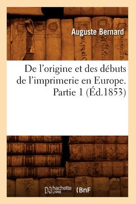 de l'Origine Et Des D?buts de l'Imprimerie En Europe. Partie 1 (?d.1853) - Bernard, Auguste